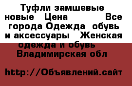 Туфли замшевые, новые › Цена ­ 1 000 - Все города Одежда, обувь и аксессуары » Женская одежда и обувь   . Владимирская обл.